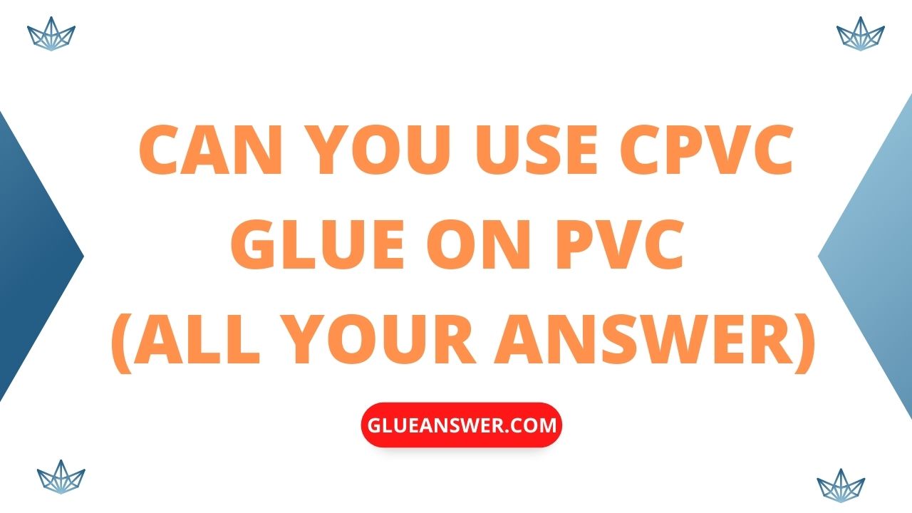 Can You Use Cpvc Glue On Pvc (All Your Answer) Glue Answer